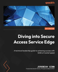 Title: Diving into Secure Access Service Edge: A technical leadership guide to achieving success with SASE at market speed, Author: Jeremiah Ginn