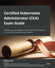 Title: Certified Kubernetes Administrator (CKA) Exam Guide: Validate your knowledge of Kubernetes and implement it in a real-life production environment, Author: MÃÂÂlony Qin