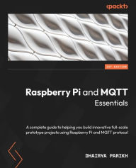 Title: Raspberry Pi and MQTT Essentials: A complete guide to helping you build innovative full-scale prototype projects using Raspberry Pi and MQTT protocol, Author: Dhairya Parikh