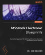 M5Stack Electronic Blueprints: A practical approach for building interactive electronic controllers and IoT devices