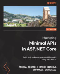 Title: Mastering Minimal APIs in ASP.NET Core: Build, test, and prototype web APIs quickly using .NET and C#, Author: Andrea Tosato