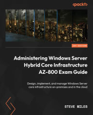 Title: Administering Windows Server Hybrid Core Infrastructure AZ-800 Exam Guide: Design, implement, and manage Windows Server core infrastructure on-premises and in the cloud, Author: Steve Miles
