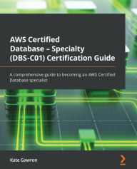 Title: AWS Certified Database - Specialty (DBS-C01) Certification Guide: A comprehensive guide to becoming an AWS Certified Database specialist, Author: Kate Gawron