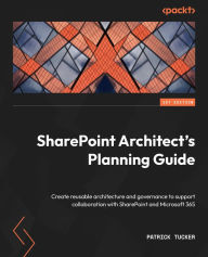 Title: SharePoint Architect's Planning Guide: Create reusable architecture and governance to support collaboration with SharePoint and Microsoft 365, Author: Patrick Tucker