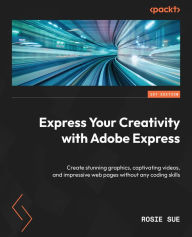 Title: Express Your Creativity with Adobe Express: Create stunning graphics, captivating videos, and impressive web pages without any coding skills, Author: Rosie Sue