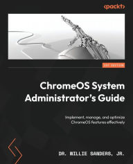 Title: ChromeOS System Administrator's Guide: Implement, manage, and optimize ChromeOS features effectively, Author: Dr. Willie Sanders Jr.