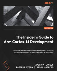 Title: The Insider's Guide to Arm Cortex-M Development: Leverage embedded software development tools and examples to become an efficient Cortex-M developer, Author: Zachary Lasiuk