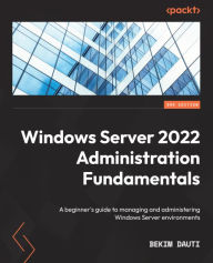 Title: Windows Server 2022 Administration Fundamentals: A beginner's guide to managing and administering Windows Server environments, Author: Bekim Dauti
