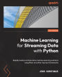 Machine Learning for Streaming Data with Python: Rapidly build practical online machine learning solutions using River and other top key frameworks
