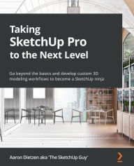 Title: Taking SketchUp Pro to the Next Level: Go beyond the basics and develop custom 3D modeling workflows to become a SketchUp ninja, Author: Aaron Dietzen