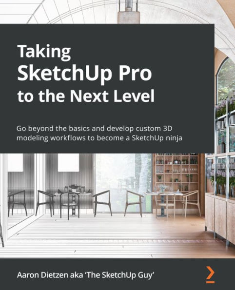 Taking SketchUp Pro to the Next Level: Go beyond the basics and develop custom 3D modeling workflows to become a SketchUp ninja
