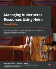 Title: Managing Kubernetes Resources Using Helm - Second Edition: Simplifying how to build, package, and distribute applications for Kubernetes, Author: Andrew Block