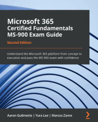 Title: Microsoft 365 Certified Fundamentals MS-900 Exam Guide: Understand the Microsoft 365 platform from concept to execution and pass the MS-900 exam with confidence, Author: Aaron Guilmette
