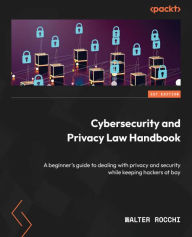 Title: Cybersecurity and Privacy Law Handbook: A beginner's guide to dealing with privacy and security while keeping hackers at bay, Author: Walter Rocchi