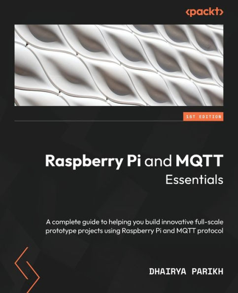 Raspberry Pi and MQTT Essentials: A complete guide to helping you build innovative full-scale prototype projects using protocol