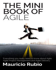 Title: The Mini Book of Agile: Everything you really need to know about Agile, Agile Project Management and Agile Delivery, Author: Mauricio Rubio