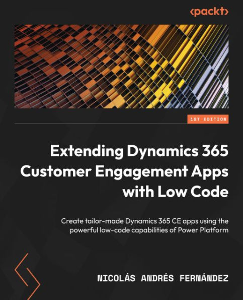 Extending Dynamics 365 Customer Engagement Apps with Low Code: Create tailor-made Dynamics 365 CE apps using the powerful low-code capabilities of Power Platform