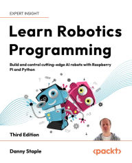 Title: Learn Robotics Programming: Build and control cutting-edge AI robots with Raspberry Pi and Python, Author: Danny Staple