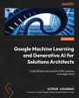 Google Machine Learning and Generative AI for Solutions Architects: ?Build efficient and scalable AI/ML solutions on Google Cloud