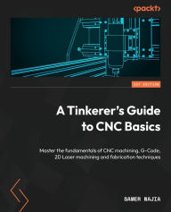 Title: A Tinkerer's Guide to CNC Basics: Master the fundamentals of CNC machining, G-Code, 2D Laser machining and fabrication techniques, Author: Samer Najia