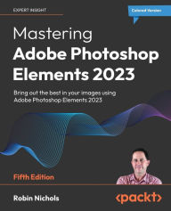 Title: Mastering Adobe Photoshop Elements 2023 - Fifth Edition: Bring out the best in your images using Photoshop Elements 2023, Author: Robin Nichols