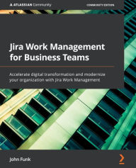 Title: Jira Work Management for Business Teams: Accelerate digital transformation and modernize your organization with Jira Work Management, Author: John Funk