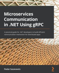 Title: Microservices Communication in .NET Using gRPC: A practical guide for .NET developers to build efficient communication mechanism for distributed apps, Author: Fiodar Sazanavets