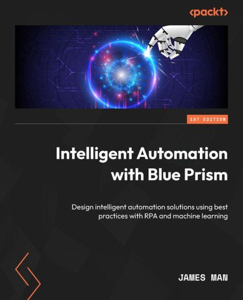 intelligent automation with Blue Prism: Design solutions using best practices RPA and machine learning