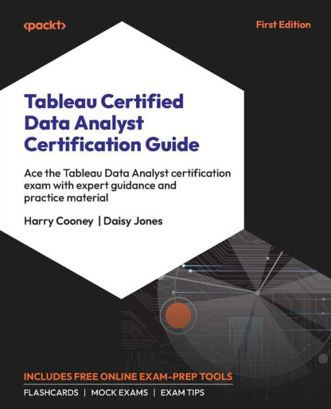 Tableau Certified Data Analyst Certification Guide: Ace the Tableau Data Analyst certification exam with expert guidance and practice material
