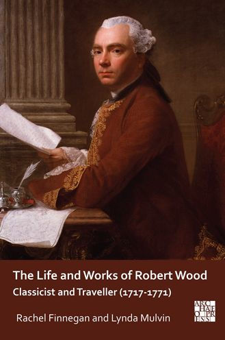 The Life and Works of Robert Wood: Classicist and Traveller (1717-1771)