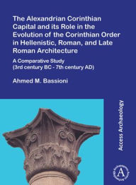 Title: The Alexandrian Corinthian Capital and its Role in the Evolution of the Corinthian Order in Hellenistic, Roman, and Late Roman Architecture: A Comparative Study (3rd century BC - 7th century AD), Author: Ahmed M Bassioni