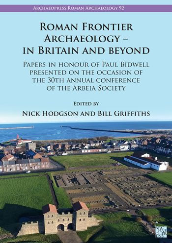 Roman Frontier Archaeology - in Britain and Beyond: Papers in Honour of Paul Bidwell Presented on the Occasion of the 30th Annual Conference of the Arbeia Society
