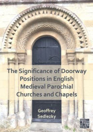 Title: The Significance of Doorway Positions in English Medieval Parochial Churches and Chapels, Author: Geoffrey Sedlezky