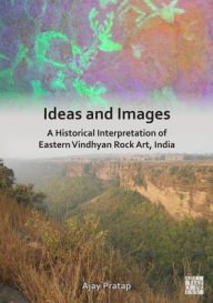 Title: Ideas and Images: A Historical Interpretation of Eastern Vindhyan Rock Art, India, Author: Ajay Pratap