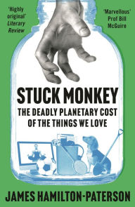 Title: Stuck Monkey: The Deadly Planetary Cost of the Things We Love, Author: James Hamilton-Paterson