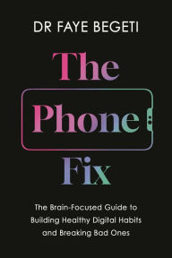 Title: The Phone Fix: The Brain-Focused Guide to Building Healthy Digital Habits and Breaking Bad Ones, Author: Dr Faye Begeti