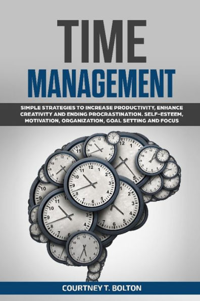 Time Management: Simple Strategies to Increase Productivity, Enhance Creativity and Ending Procrastination. Self-Esteem, Motivation, Organization, Goal Setting Focus