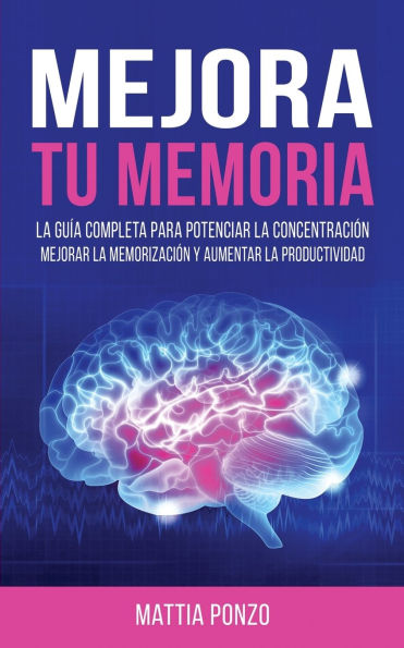 Mejora Tu Memoria: La Guï¿½a Completa para Potenciar la Concentraciï¿½n, Mejorar la Memorizaciï¿½n y Aumentar la Productividad