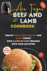 Title: AIR FRYER BEEF AND LAMB COOKBOOK: Create Succulent, Healthy and Quick Dishes with a Step-By-Step Process with Your Air Fryer., Author: Susan Hickman