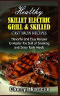 Healthy Skillet Electric Grill and Skilled Cast Iron Recipes: Flavorful and Easy Recipes to Master the Skill of Smoking and Enjoy Tasty Meals. (With Pictures)