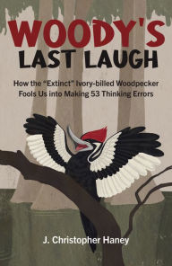 Title: Woody's Last Laugh: How the Extinct Ivory-billed Woodpecker Fools Us into Making 53 Thinking Errors, Author: James Christopher Haney