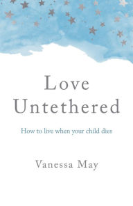 Title: Love Untethered: How to Live When Your Child Dies, Author: Vanessa May