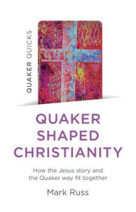 Title: Quaker Quicks - Quaker Shaped Christianity: How the Jesus Story and the Quaker Way Fit Together, Author: Mark Russ