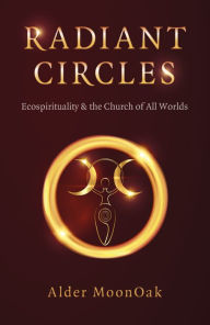 Title: Radiant Circles: Ecospirituality & the Church of All Worlds, Author: Alder MoonOak