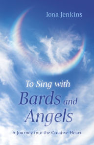 Title: To Sing with Bards and Angels: A Journey into the Creative Heart, Author: Iona Jenkins