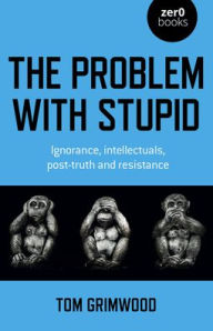 The Problem with Stupid: ignorance, intellectuals, post-truth and resistance