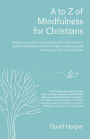 A to Z of Mindfulness for Christians: A Helpful, Accessible, Interesting Book to Help Christians Explore Mindfulness and How it Might Complement/Enhance Your Faith and Spirituality