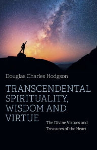 Title: Transcendental Spirituality, Wisdom and Virtue: The Divine Virtues and Treasures of the Heart, Author: Douglas Charles Hodgson