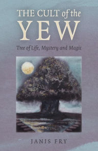 Title: The Cult of the Yew: Tree of Life, Mystery and Magic, Author: Janis Fry