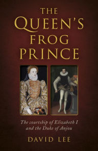 Title: The Queen's Frog Prince: The Courtship of Elizabeth I and the Duke of Anjou, Author: David Lee